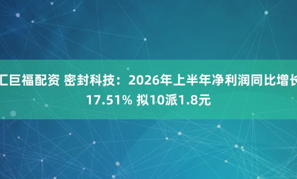 汇巨福配资 密封科技：2026年上半年净利润同比增长17.51% 拟10派1.8元